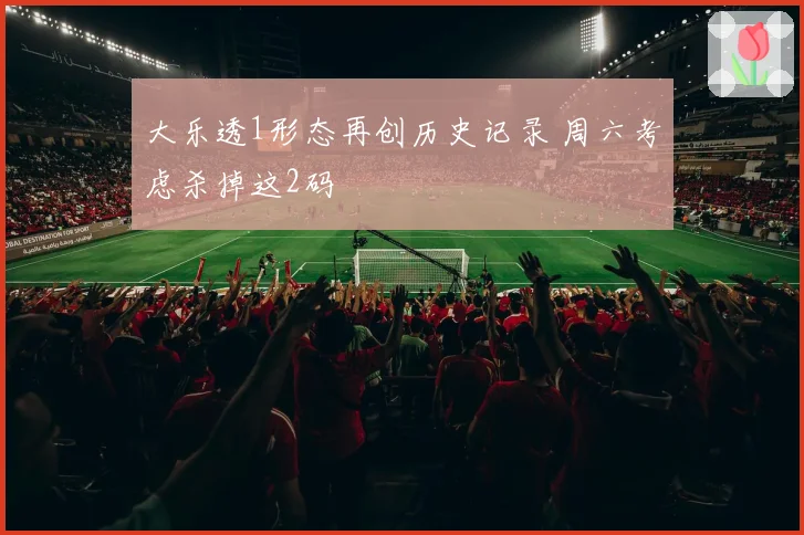 大乐透1形态再创历史记录 周六考虑杀掉这2码